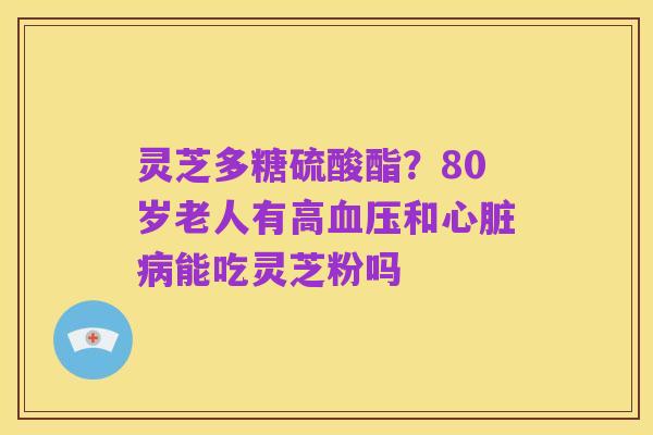 灵芝多糖硫酸酯?80岁老人有高血压和心脏病能吃灵芝粉吗