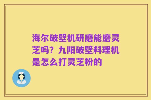 海尔破壁机研磨能磨灵芝吗?九阳破壁料理机是怎么打灵芝粉的