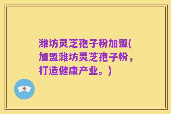 潍坊灵芝孢子粉加盟(加盟潍坊灵芝孢子粉,打造健康产业。)