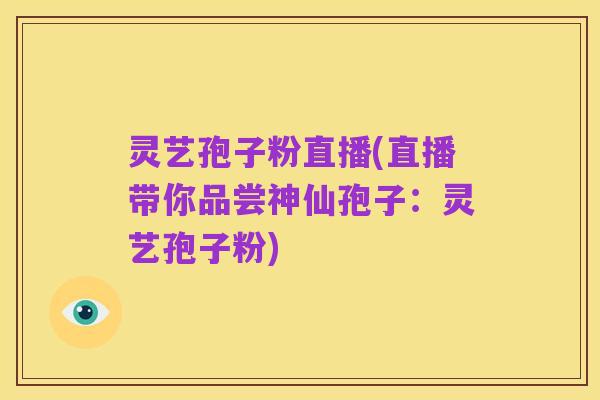 灵艺孢子粉直播(直播带你品尝神仙孢子:灵艺孢子粉)