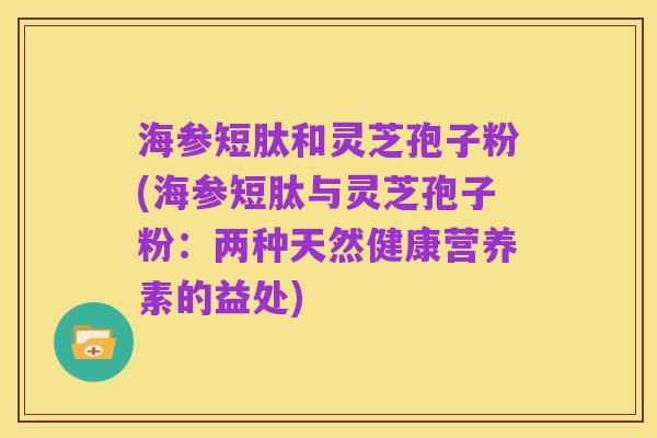海参短肽和灵芝孢子粉(海参短肽与灵芝孢子粉：两种天然健康营养素的益处)
