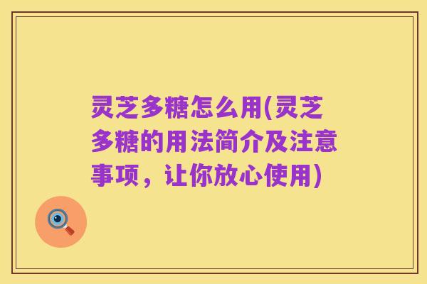 灵芝多糖怎么用(灵芝多糖的用法简介及注意事项，让你放心使用)