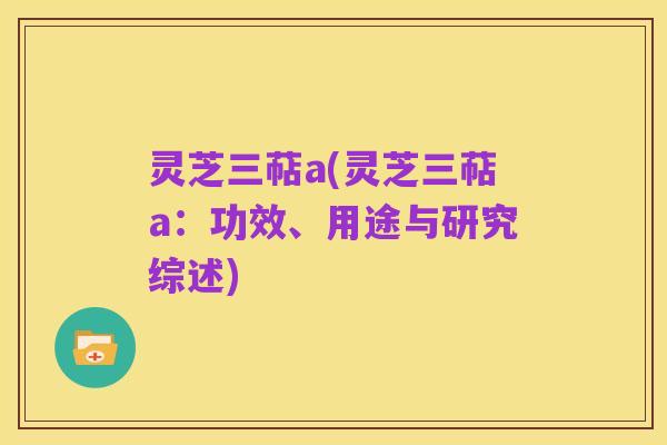 灵芝三萜a(灵芝三萜a:功效、用途与研究综述)