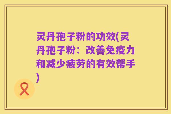 灵丹孢子粉的功效(灵丹孢子粉：改善免疫力和减少疲劳的有效帮手)