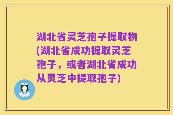 湖北省灵芝孢子提取物(湖北省成功提取灵芝孢子，或者湖北省成功从灵芝中提取孢子)