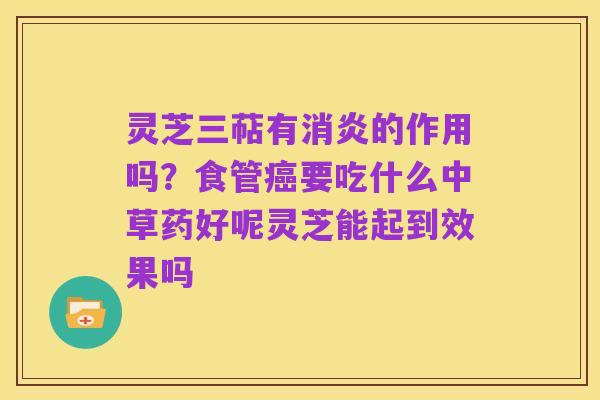 灵芝三萜有消炎的作用吗?食管癌要吃什么中草药好呢灵芝能起到效果吗