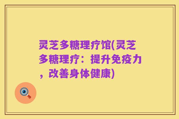 灵芝多糖理疗馆(灵芝多糖理疗：提升免疫力，改善身体健康)