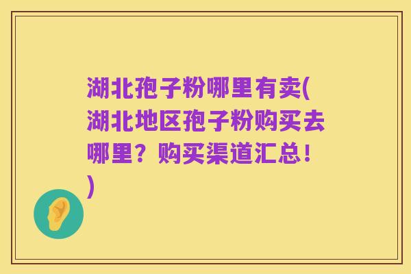湖北孢子粉哪里有卖(湖北地区孢子粉购买去哪里?购买渠道汇总!)