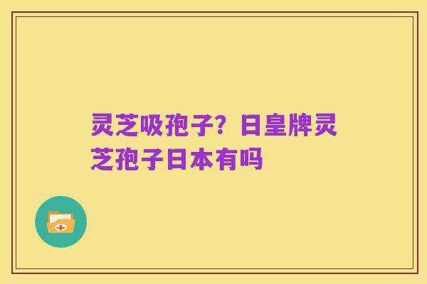 灵芝吸孢子?日皇牌灵芝孢子日本有吗