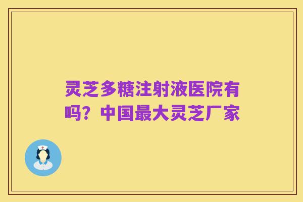 灵芝多糖注射液医院有吗？中国最大灵芝厂家