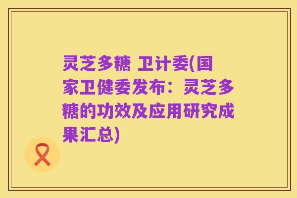 灵芝多糖 卫计委(国家卫健委发布:灵芝多糖的功效及应用研究成果汇总)