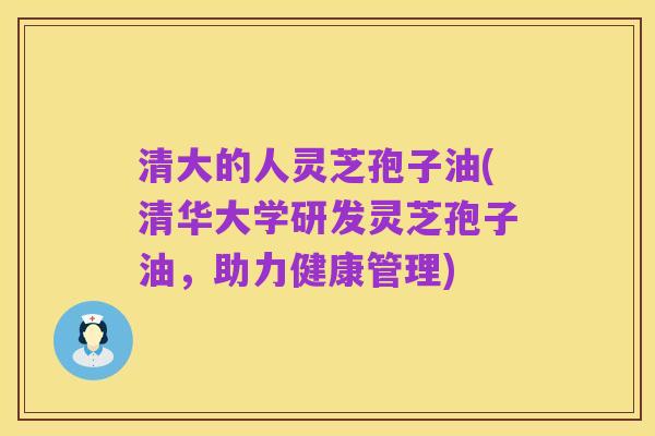 清大的人灵芝孢子油(清华大学研发灵芝孢子油，助力健康管理)