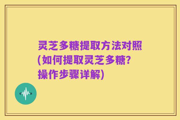 灵芝多糖提取方法对照(如何提取灵芝多糖?操作步骤详解)