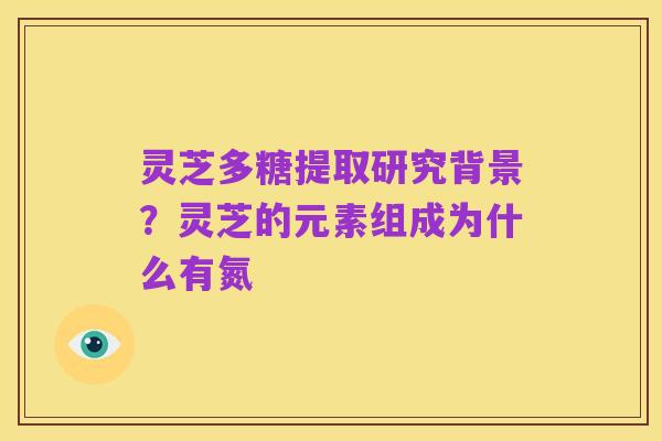 灵芝多糖提取研究背景?灵芝的元素组成为什么有氮