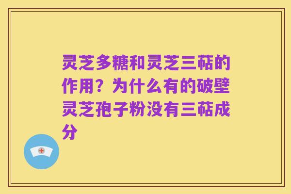 灵芝多糖和灵芝三萜的作用?为什么有的破壁灵芝孢子粉没有三萜成分