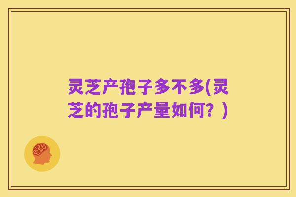灵芝产孢子多不多(灵芝的孢子产量如何？)