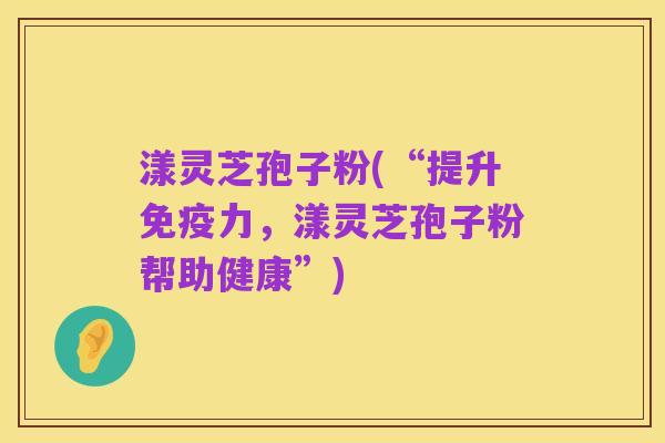 漾灵芝孢子粉(“提升免疫力,漾灵芝孢子粉帮助健康”)