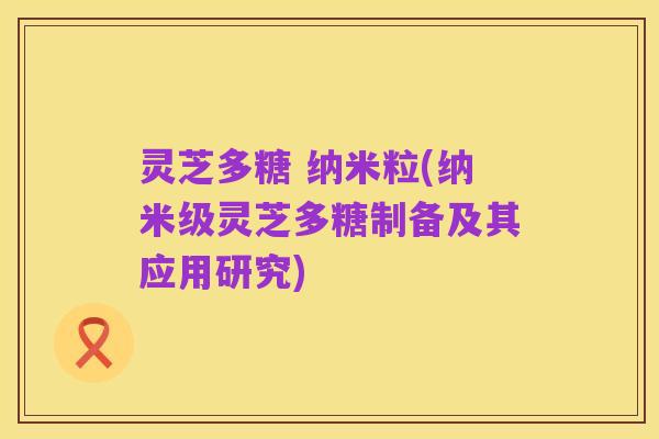 灵芝多糖 纳米粒(纳米级灵芝多糖制备及其应用研究)