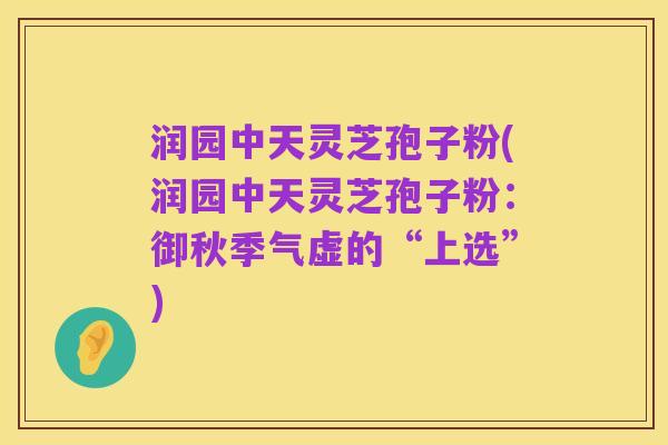 润园中天灵芝孢子粉(润园中天灵芝孢子粉：御秋季气虚的“上选”)