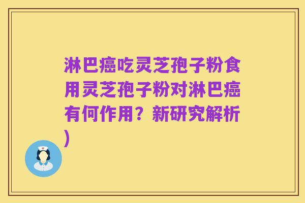 淋巴癌吃灵芝孢子粉食用灵芝孢子粉对淋巴癌有何作用?新研究解析)