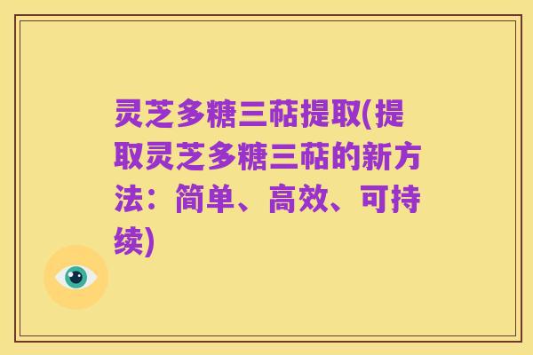 灵芝多糖三萜提取(提取灵芝多糖三萜的新方法：简单、高效、可持续)