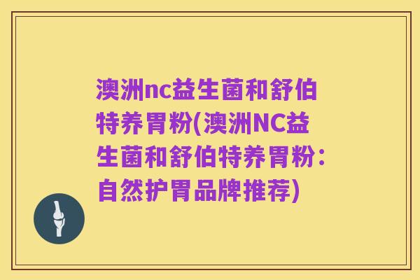 澳洲nc益生菌和舒伯特养胃粉(澳洲NC益生菌和舒伯特养胃粉:自然护胃品牌推荐)
