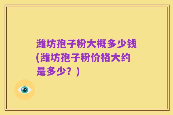 潍坊孢子粉大概多少钱(潍坊孢子粉价格大约是多少?)