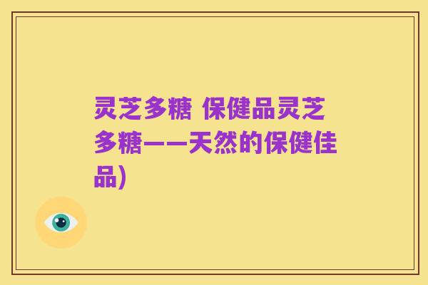 灵芝多糖 保健品灵芝多糖——天然的保健佳品)