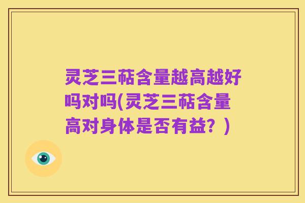 灵芝三萜含量越高越好吗对吗(灵芝三萜含量高对身体是否有益?)