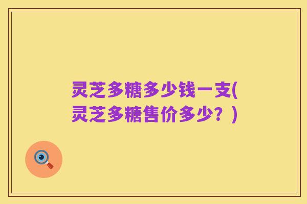 灵芝多糖多少钱一支(灵芝多糖售价多少?)
