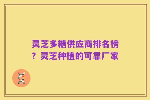 灵芝多糖供应商排名榜?灵芝种植的可靠厂家