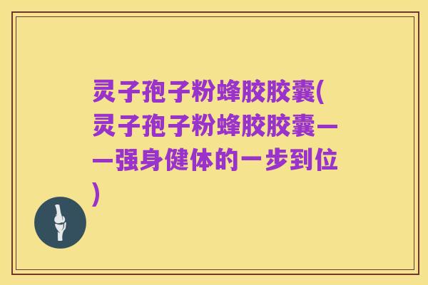 灵子孢子粉蜂胶胶囊(灵子孢子粉蜂胶胶囊——强身健体的一步到位)