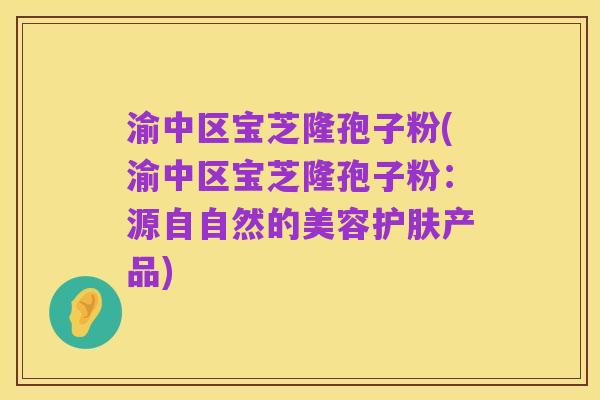 渝中区宝芝隆孢子粉(渝中区宝芝隆孢子粉:源自自然的美容护肤产品)