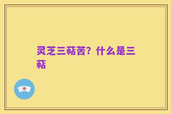 灵芝三萜苦？什么是三萜