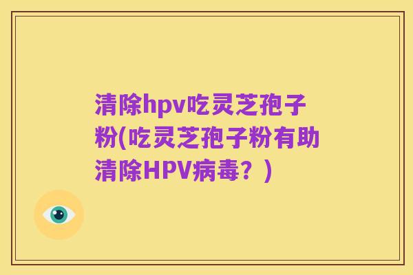 清除hpv吃灵芝孢子粉(吃灵芝孢子粉有助清除HPV病毒？)