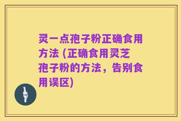 灵一点孢子粉正确食用方法 (正确食用灵芝孢子粉的方法，告别食用误区)