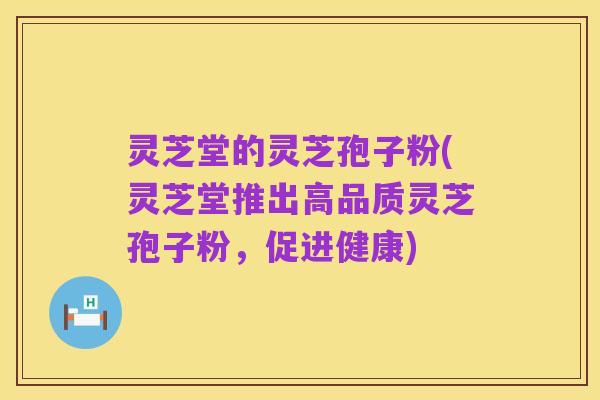 灵芝堂的灵芝孢子粉(灵芝堂推出高品质灵芝孢子粉,促进健康)
