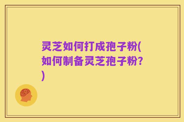 灵芝如何打成孢子粉(如何制备灵芝孢子粉?)