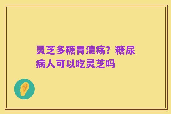 灵芝多糖胃溃疡？糖尿病人可以吃灵芝吗