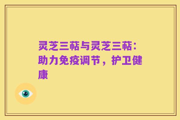 灵芝三萜与灵芝三萜：助力免疫调节，护卫健康