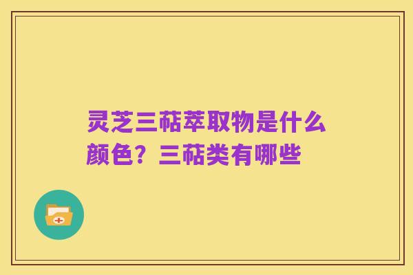 灵芝三萜萃取物是什么颜色？三萜类有哪些