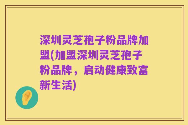 深圳灵芝孢子粉品牌加盟(加盟深圳灵芝孢子粉品牌,启动健康致富新生活)