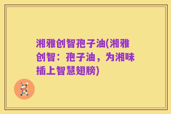 湘雅创智孢子油(湘雅创智:孢子油,为湘味插上智慧翅膀)