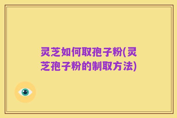 灵芝如何取孢子粉(灵芝孢子粉的制取方法)