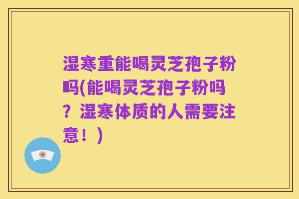 湿寒重能喝灵芝孢子粉吗(能喝灵芝孢子粉吗？湿寒体质的人需要注意！)
