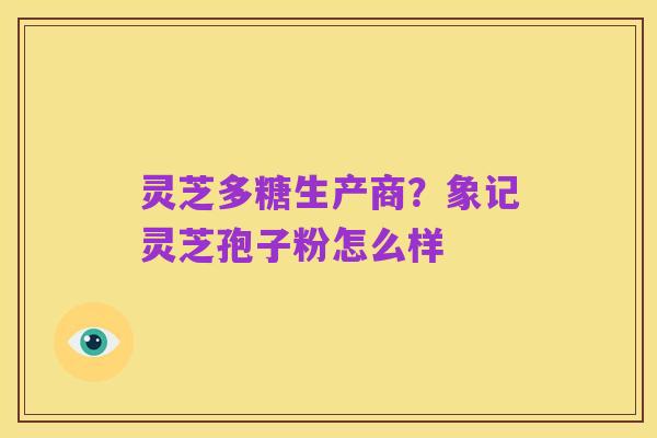 灵芝多糖生产商?象记灵芝孢子粉怎么样