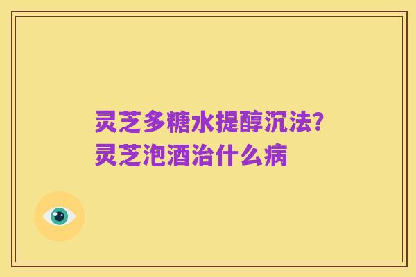 灵芝多糖水提醇沉法？灵芝泡酒治什么病