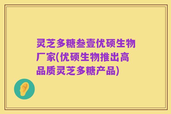 灵芝多糖叁壹优硕生物厂家(优硕生物推出高品质灵芝多糖产品)