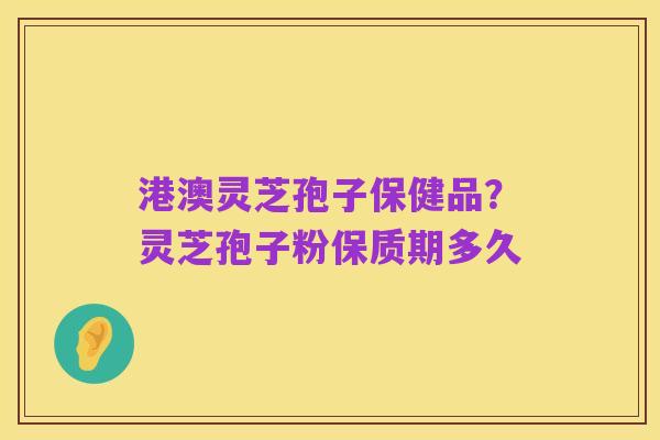 港澳灵芝孢子保健品?灵芝孢子粉保质期多久