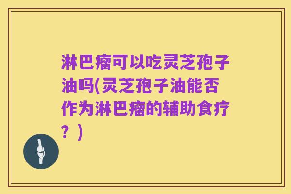 淋巴瘤可以吃灵芝孢子油吗(灵芝孢子油能否作为淋巴瘤的辅助食疗?)